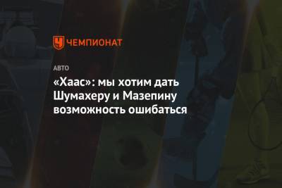 Гюнтер Штайнер - Мик Шумахер - Никита Мазепин - «Хаас»: мы хотим дать Шумахеру и Мазепину возможность ошибаться - championat.com
