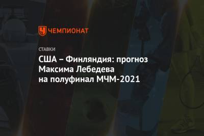 Максим Лебедев - США – Финляндия: прогноз Максима Лебедева на полуфинал МЧМ-2021 - championat.com - США - Финляндия