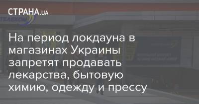 На период локдауна в магазинах Украины запретят продавать лекарства, бытовую химию, одежду и прессу - strana.ua - Украина