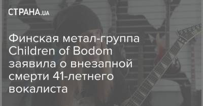 Финская метал-группа Children of Bodom заявила о внезапной смерти 41-летнего вокалиста - strana.ua - Финляндия