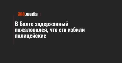 В Балте задержанный пожаловался, что его избили полицейские - 368.media - Одесская обл.