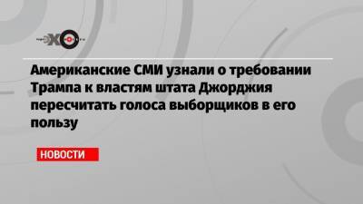 Американские СМИ узнали о требовании Трампа к властям штата Джорджия пересчитать голоса выборщиков в его пользу - echo.msk.ru - США - Вашингтон - Нью-Йорк - шт. Джорджия