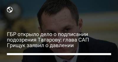 Олег Татаров - Максим Грищук - ГБР открыло дело о подписании подозрения Татарову: глава САП Грищук заявил о давлении - liga.net - Украина