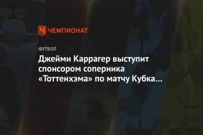 Джейми Каррагер - Джейми Каррагер выступит спонсором соперника «Тоттенхэма» по матчу Кубка Англии - championat.com - Англия