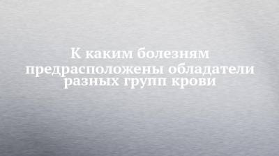К каким болезням предрасположены обладатели разных групп крови - chelny-izvest.ru