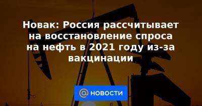 Александр Новак - Новак: Россия рассчитывает на восстановление спроса на нефть в 2021 году из-за вакцинации - news.mail.ru