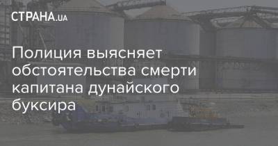 Полиция выясняет обстоятельства смерти капитана дунайского буксира - strana.ua - Одесская обл.
