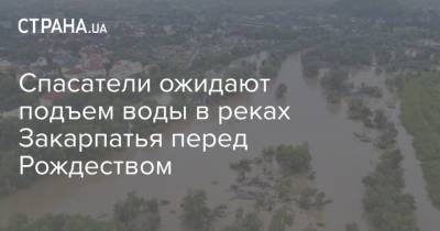Спасатели ожидают подъем воды в реках Закарпатья перед Рождеством - strana.ua - Закарпатская обл.