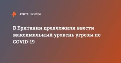 В Британии предложили ввести максимальный уровень угрозы по COVID-19 - ren.tv - Англия