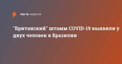 Борис Джонсон - "Британский" штамм COVID-19 выявили у двух человек в Бразилии - ren.tv - Англия - Бразилия - Сан-Паулу
