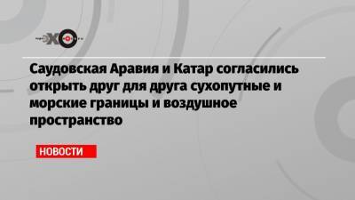 Саудовская Аравия и Катар согласились открыть друг для друга сухопутные и морские границы и воздушное пространство - echo.msk.ru - Саудовская Аравия - Катар - Кувейт