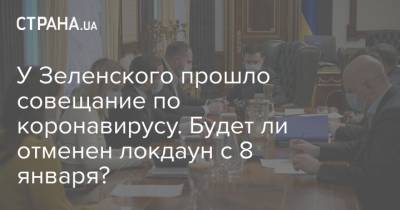 Владимир Зеленский - Максим Степанов - Денис Шмыгаль - У Зеленского прошло совещание по коронавирусу. Будет ли отменен локдаун с 8 января? - strana.ua