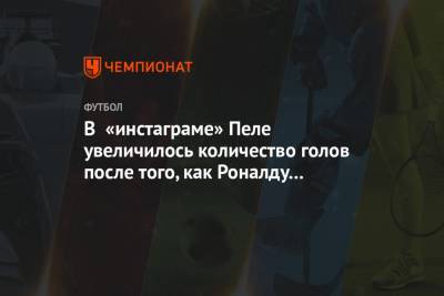 Криштиану Роналду - Лионель Месси - В «инстаграме» Пеле увеличилось количество голов после того, как Роналду побил его рекорд - championat.com