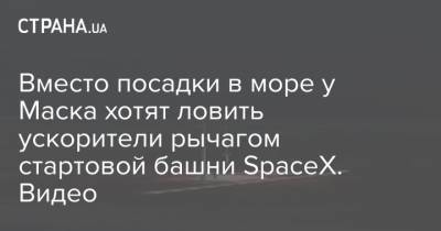 Илон Маск - Вместо посадки в море у Маска хотят ловить ускорители рычагом стартовой башни SpaceX. Видео - strana.ua