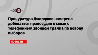 Дональд Трамп - Джозеф Байден - Брэд Раффенспергер - Прокуратура Джорджии намерена добиваться правосудия в связи с телефонным звонком Трампа по поводу выборов - echo.msk.ru - Вашингтон - USA - шт. Джорджия