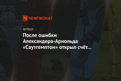 После ошибки Александера-Арнольда «Саутгемптон» открыл счёт в матче с «Ливерпулем». Видео - championat.com - Англия