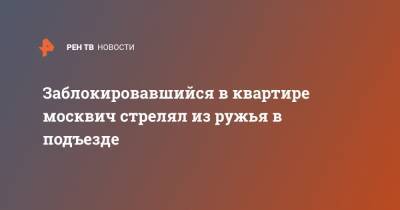 Заблокировавшийся в квартире москвич стрелял из ружья в подъезде - ren.tv - Москва