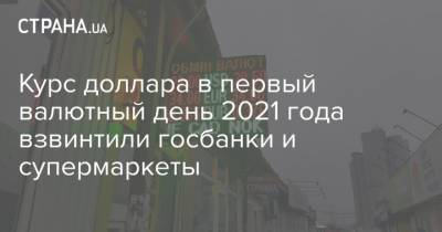 Курс доллара в первый валютный день 2021 года взвинтили госбанки и супермаркеты - strana.ua