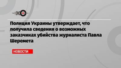 Александр Лукашенко - Павел Шеремет - Полиция Украины утверждает, что получила сведения о возможных заказчиках убийства журналиста Павла Шеремета - echo.msk.ru - Киев - Бельгия