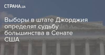 Джо Байден - Выборы в штате Джорджия определят судьбу большинства в Сенате США - strana.ua - США - шт. Джорджия