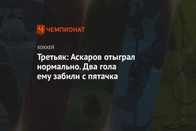 Владислав Третьяк - Ярослав Аскаров - Третьяк: Аскаров отыграл нормально. Два гола ему забили с пятачка - championat.com