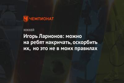 Вячеслав Фетисов - Игорь Ларионов - Игорь Ларионов: можно на ребят накричать, оскорбить их, но это не в моих правилах - championat.com - Канада
