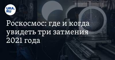 Роскосмос: где и когда увидеть три затмения 2021 года - ura.news - Хабаровский край - Приморье край - Чукотка