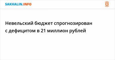 Невельский бюджет спрогнозирован с дефицитом в 21 миллион рублей - sakhalin.info