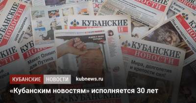 «Кубанским новостям» исполняется 30 лет - kubnews.ru - Краснодарский край