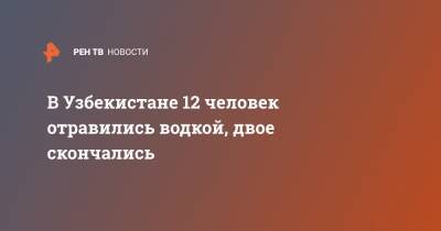 В Узбекистане 12 человек отравились водкой, двое скончались - ren.tv - Узбекистан - Киргизия - Наманганская обл.