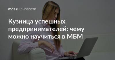 Кузница успешных предпринимателей: чему можно научиться в МБМ - mos.ru - Москва