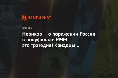 Юрий Новиков - Новиков — о поражении России в полуфинале МЧМ: это трагедия! Канадцы нас просто смяли - championat.com - Канада
