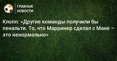 Юрген Клопп - Клопп: «Другие команды получили бы пенальти. То, что Марринер сделал с Мане – это ненормально» - bombardir.ru