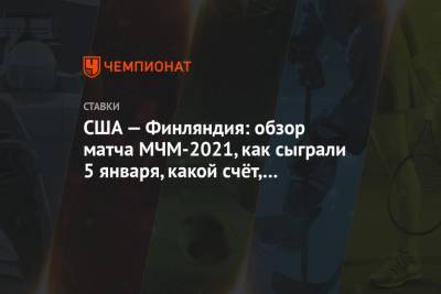 США — Финляндия: обзор матча МЧМ-2021, как сыграли 5 января, какой счёт, кто победил - championat.com - США - Финляндия - Канада