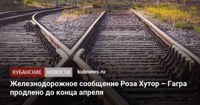 Железнодорожное сообщение Роза Хутор – Гагра продлено до конца апреля - kubnews.ru - Сочи - Апсны - Адлер