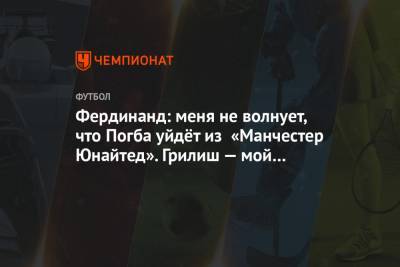 Пол Погба - Джон Грилиша - Фердинанд Рио - Фердинанд: меня не волнует, что Погба уйдёт из «Манчестер Юнайтед». Грилиш — мой человек - championat.com