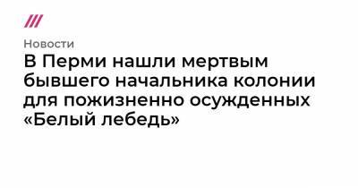 В Перми нашли мертвым бывшего начальника колонии для пожизненно осужденных «Белый лебедь» - tvrain.ru - Пермь - Соликамск - Пермская обл.
