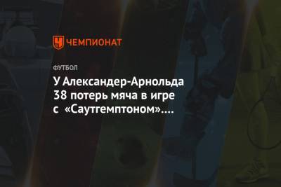 Александер-Арнольд Трент - У Александер-Арнольда 38 потерь мяча в игре с «Саутгемптоном». Это антирекорд сезона в АПЛ - championat.com - Англия