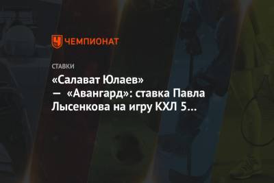 Павел Лысенков - «Салават Юлаев» — «Авангард»: ставка Павла Лысенкова на игру КХЛ 5 января - championat.com - Уфа