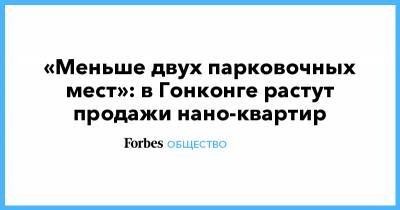 «Меньше двух парковочных мест»: в Гонконге растут продажи нано-квартир - forbes.ru - Гонконг - Гонконг