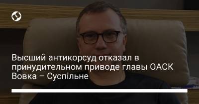 Павел Вовок - Высший антикорсуд отказал в принудительном приводе главы ОАСК Вовка – Суспільне - liga.net