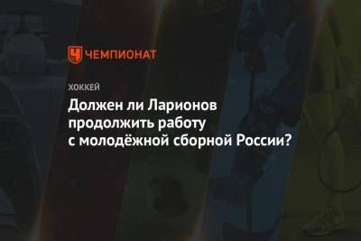 Должен ли Ларионов продолжить работу с молодёжной сборной России? - championat.com - Канада
