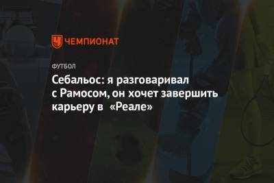 Себальос: я разговаривал с Рамосом, он хочет завершить карьеру в «Реале» - championat.com - Мадрид