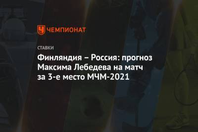 Максим Лебедев - Игорь Ларионов - Финляндия – Россия: прогноз Максима Лебедева на матч за 3-е место МЧМ-2021 - championat.com - Финляндия