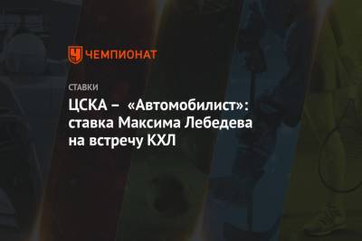Максим Лебедев - ЦСКА – «Автомобилист»: ставка Максима Лебедева на встречу КХЛ - championat.com