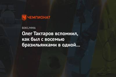Олег Тактаров - Олег Тактаров вспомнил, как был с восемью бразильянками в одной комнате три дня - championat.com - Канада