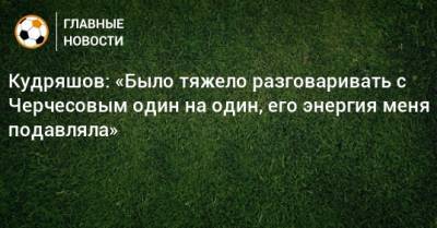Станислав Черчесов - Роман Зобнин - Федор Кудряшов - Кудряшов: «Было тяжело разговаривать с Черчесовым один на один, его энергия меня подавляла» - bombardir.ru