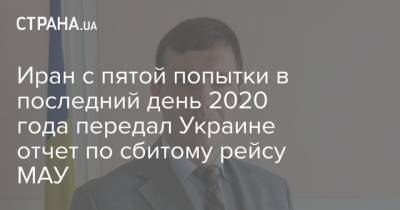 Евгений Енин - Иран с пятой попытки в последний день 2020 года передал Украине отчет по сбитому рейсу МАУ - strana.ua - Киев - Иран