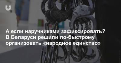 А если наручниками зафиксировать? В Беларуси решили по-быстрому организовать «народное единство» - news.tut.by - Белоруссия