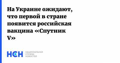 Сергей Кравченко - На Украине ожидают, что первой в стране появится российская вакцина «Спутник V» - nsn.fm - Россия - Украина